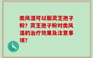 类风湿可以服灵芝孢子粉？灵芝孢子粉对类风湿的治疗效果及注意事项？