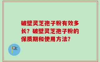 破壁灵芝孢子粉有效多长？破壁灵芝孢子粉的保质期和使用方法？