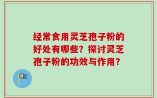 经常食用灵芝孢子粉的好处有哪些？探讨灵芝孢子粉的功效与作用？
