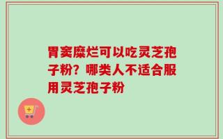 胃窦糜烂可以吃灵芝孢子粉？哪类人不适合服用灵芝孢子粉