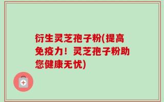 衍生灵芝孢子粉(提高免疫力！灵芝孢子粉助您健康无忧)