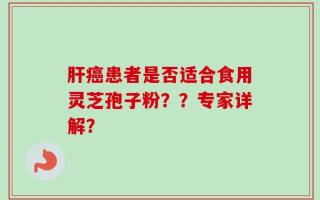 肝癌患者是否适合食用灵芝孢子粉？？专家详解？