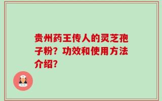 贵州药王传人的灵芝孢子粉？功效和使用方法介绍？