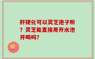 肝硬化可以灵芝孢子粉？灵芝能直接用开水泡开喝吗？