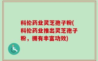 科伦药业灵芝孢子粉(科伦药业推出灵芝孢子粉，拥有丰富功效)