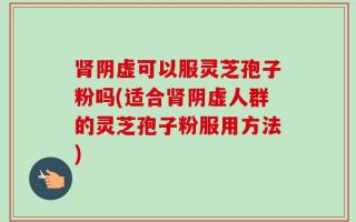肾阴虚可以服灵芝孢子粉吗(适合肾阴虚人群的灵芝孢子粉服用方法)