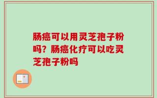 肠癌可以用灵芝孢子粉吗？肠癌化疗可以吃灵芝孢子粉吗