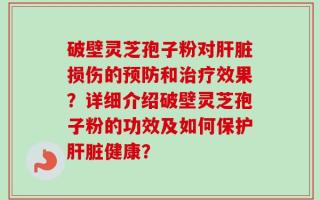 破壁灵芝孢子粉对肝脏损伤的预防和治疗效果？详细介绍破壁灵芝孢子粉的功效及如何保护肝脏健康？