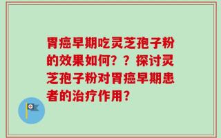 胃癌早期吃灵芝孢子粉的效果如何？？探讨灵芝孢子粉对胃癌早期患者的治疗作用？