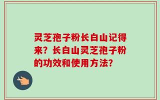 灵芝孢子粉长白山记得来？长白山灵芝孢子粉的功效和使用方法？