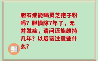 胆石症能喝灵芝孢子粉吗？胆摘除7年了，无并发症，请问还能维持几年？以后该注意些什么？