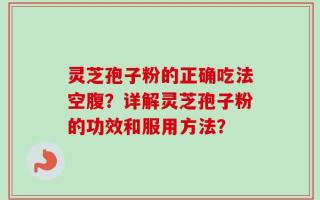 灵芝孢子粉的正确吃法空腹？详解灵芝孢子粉的功效和服用方法？