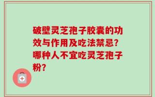破壁灵芝孢子胶囊的功效与作用及吃法禁忌？哪种人不宜吃灵芝孢子粉？