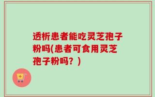 透析患者能吃灵芝孢子粉吗(患者可食用灵芝孢子粉吗？)