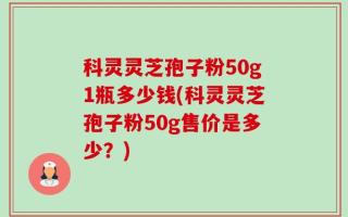 科灵灵芝孢子粉50g1瓶多少钱(科灵灵芝孢子粉50g售价是多少？)