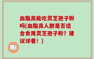 血脂高能吃灵芝孢子粉吗(血脂高人群是否适合食用灵芝孢子粉？建议详看！)