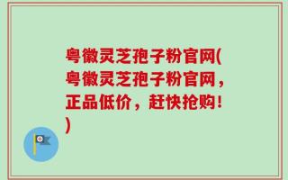 粤徽灵芝孢子粉官网(粤徽灵芝孢子粉官网，正品低价，赶快抢购！)