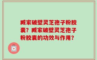 臧家破壁灵芝孢子粉胶囊？臧家破壁灵芝孢子粉胶囊的功效与作用？