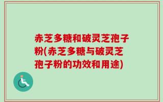 赤芝多糖和破灵芝孢子粉(赤芝多糖与破灵芝孢子粉的功效和用途)
