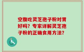 空腹吃灵芝孢子粉对胃好吗？专家详解灵芝孢子粉的正确食用方法？