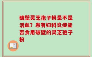 破壁灵芝孢子粉是不是活血？患有妇科炎症能否食用破壁的灵芝孢子粉
