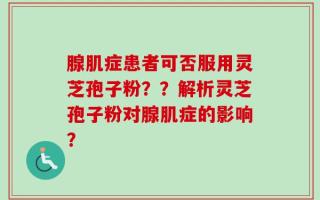 腺肌症患者可否服用灵芝孢子粉？？解析灵芝孢子粉对腺肌症的影响？