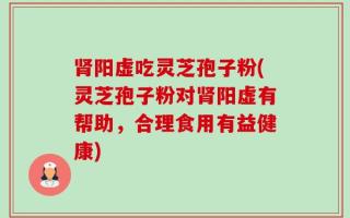 肾阳虚吃灵芝孢子粉(灵芝孢子粉对肾阳虚有帮助，合理食用有益健康)