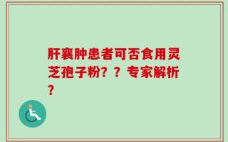 肝襄肿患者可否食用灵芝孢子粉？？专家解析？