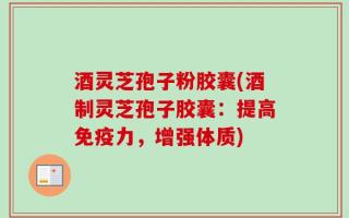 酒灵芝孢子粉胶囊(酒制灵芝孢子胶囊：提高免疫力，增强体质)