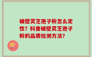破壁灵芝孢子粉怎么定性？科普破壁灵芝孢子粉的品质检测方法？