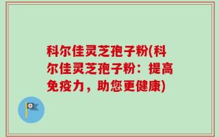 科尔佳灵芝孢子粉(科尔佳灵芝孢子粉：提高免疫力，助您更健康)