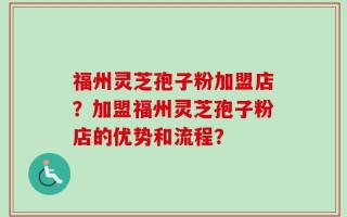 福州灵芝孢子粉加盟店？加盟福州灵芝孢子粉店的优势和流程？