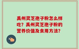 禹州灵芝孢子粉怎么样吃？禹州灵芝孢子粉的营养价值及食用方法？