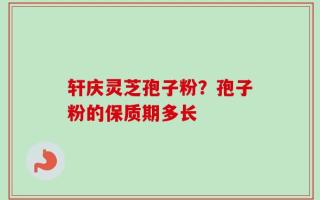 轩庆灵芝孢子粉？孢子粉的保质期多长