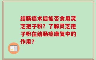 结肠癌术后能否食用灵芝孢子粉？了解灵芝孢子粉在结肠癌康复中的作用？