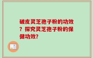破皮灵芝孢子粉的功效？探究灵芝孢子粉的保健功效？