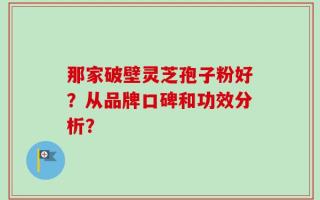 那家破壁灵芝孢子粉好？从品牌口碑和功效分析？