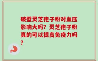 破壁灵芝孢子粉对血压影响大吗？灵芝孢子粉真的可以提高免疫力吗？