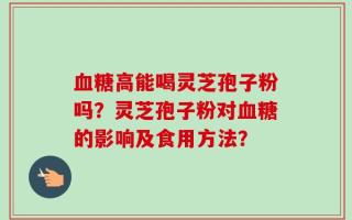 血糖高能喝灵芝孢子粉吗？灵芝孢子粉对血糖的影响及食用方法？