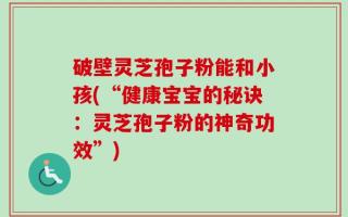 破壁灵芝孢子粉能和小孩(“健康宝宝的秘诀：灵芝孢子粉的神奇功效”)