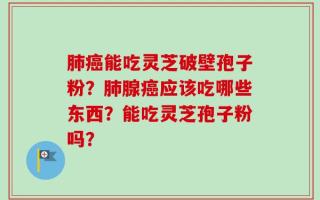 肺癌能吃灵芝破壁孢子粉？肺腺癌应该吃哪些东西？能吃灵芝孢子粉吗？