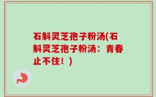 石斛灵芝孢子粉汤(石斛灵芝孢子粉汤：青春止不住！)
