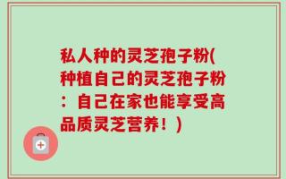 私人种的灵芝孢子粉(种植自己的灵芝孢子粉：自己在家也能享受高品质灵芝营养！)