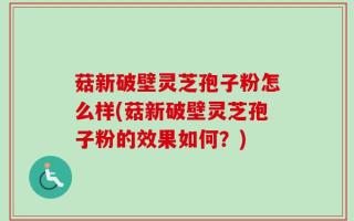 菇新破壁灵芝孢子粉怎么样(菇新破壁灵芝孢子粉的效果如何？)