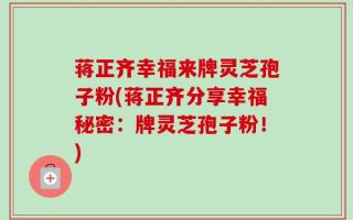 蒋正齐幸福来牌灵芝孢子粉(蒋正齐分享幸福秘密：牌灵芝孢子粉！)