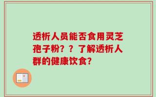 透析人员能否食用灵芝孢子粉？？了解透析人群的健康饮食？