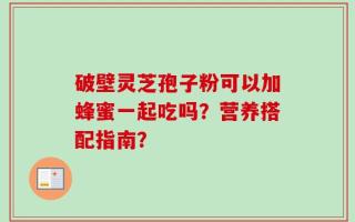 破壁灵芝孢子粉可以加蜂蜜一起吃吗？营养搭配指南？