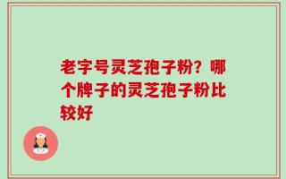 老字号灵芝孢子粉？哪个牌子的灵芝孢子粉比较好