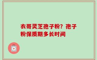 衣哥灵芝孢子粉？孢子粉保质期多长时间
