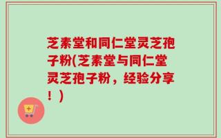 芝素堂和同仁堂灵芝孢子粉(芝素堂与同仁堂灵芝孢子粉，经验分享！)